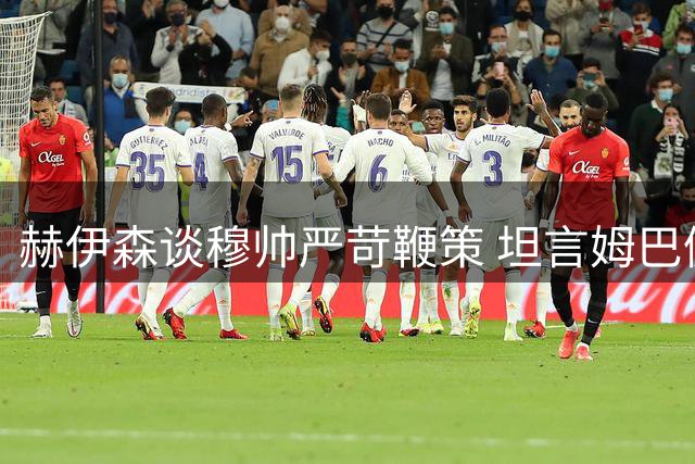 赫伊森谈穆帅严苛鞭策 坦言姆巴佩金球竞争力强
